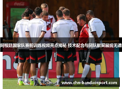 阿根廷国家队赛前训练视频亮点揭秘 技术配合与团队默契展现无遗 阿根廷国家队赛前训练视频亮点揭秘 技术配合与团队默契展现无遗