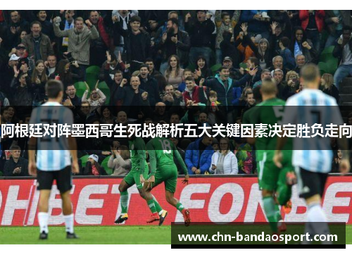 阿根廷对阵墨西哥生死战解析五大关键因素决定胜负走向 阿根廷对阵墨西哥生死战解析五大关键因素决定胜负走向