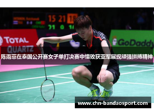 陈雨菲在泰国公开赛女子单打决赛中惜败获亚军展现顽强拼搏精神
