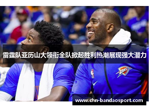 雷霆队亚历山大领衔全队掀起胜利热潮展现强大潜力 雷霆队亚历山大领衔全队掀起胜利热潮展现强大潜力