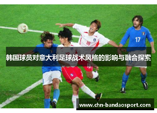 韩国球员对意大利足球战术风格的影响与融合探索