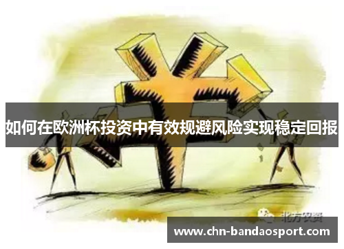 如何在欧洲杯投资中有效规避风险实现稳定回报 如何在欧洲杯投资中有效规避风险实现稳定回报
