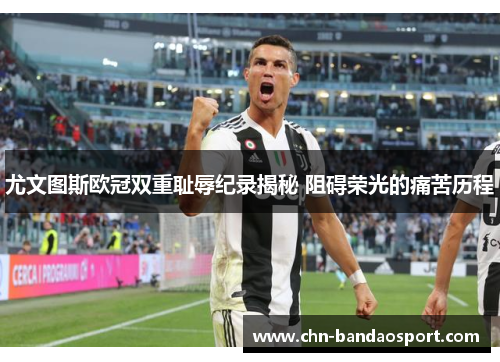 尤文图斯欧冠双重耻辱纪录揭秘 阻碍荣光的痛苦历程 尤文图斯欧冠双重耻辱纪录揭秘 阻碍荣光的痛苦历程