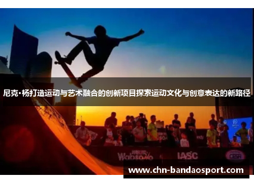尼克·杨打造运动与艺术融合的创新项目探索运动文化与创意表达的新路径