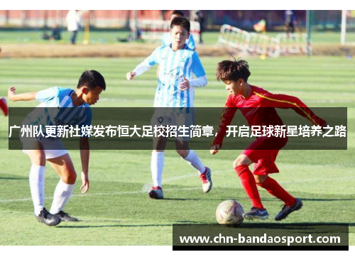 广州队更新社媒发布恒大足校招生简章，开启足球新星培养之路